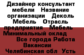 Дизайнер-консультант мебели › Название организации ­ Деколь Мебель › Отрасль предприятия ­ Мебель › Минимальный оклад ­ 56 000 - Все города Работа » Вакансии   . Челябинская обл.,Усть-Катав г.